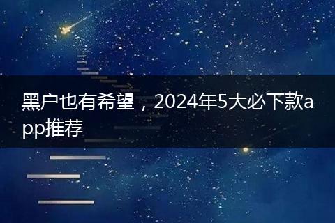 黑户也有希望，2024年5大必下款app推荐