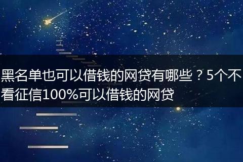 黑名单也可以借钱的网贷有哪些？5个不看征信100%可以借钱的网贷