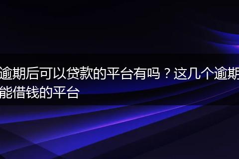 逾期后可以贷款的平台有吗？这几个逾期能借钱的平台