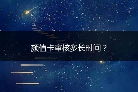 颜值卡审核多长时间？