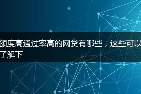 额度高通过率高的网贷有哪些，这些可以了解下