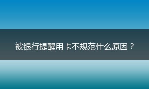 被银行提醒用卡不规范什么原因？