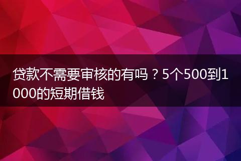 贷款不需要审核的有吗？5个500到1000的短期借钱
