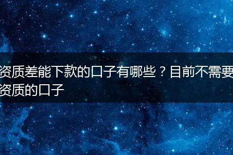 资质差能下款的口子有哪些？目前不需要资质的口子