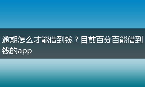 逾期怎么才能借到钱？目前百分百能借到钱的app
