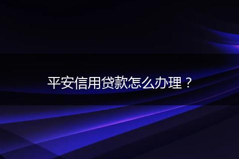 平安信用贷款怎么办理？