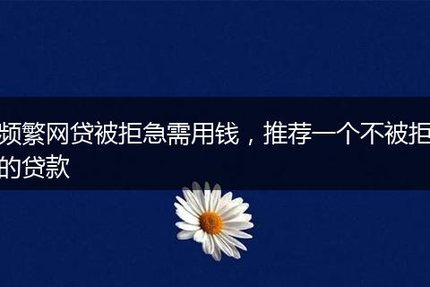 频繁网贷被拒急需用钱，推荐一个不被拒的贷款