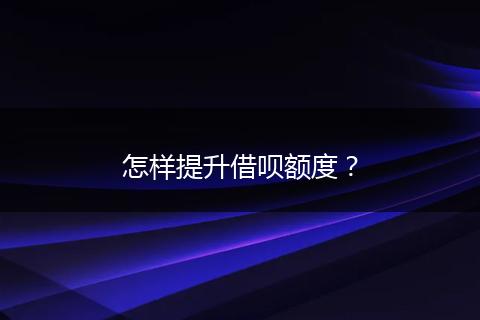 怎样提升借呗额度？
