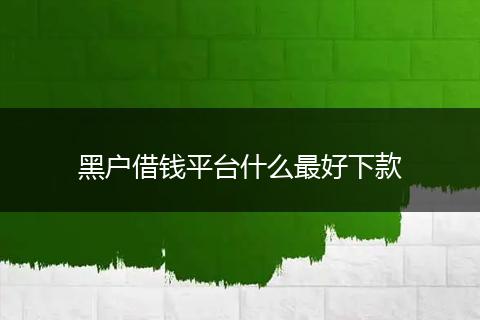 黑户借钱平台什么最好下款