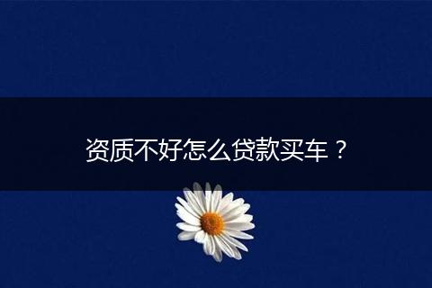 资质不好怎么贷款买车？