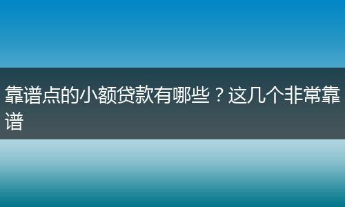 靠谱点的小额贷款有哪些？这几个非常靠谱