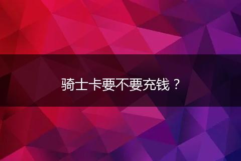 骑士卡要不要充钱？