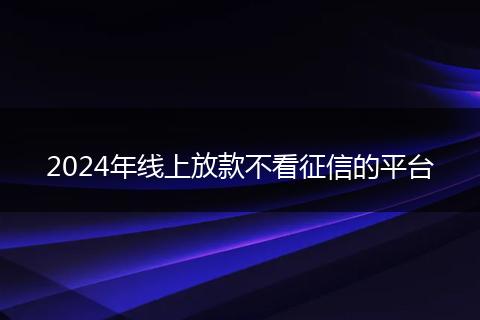 2024年线上放款不看征信的平台