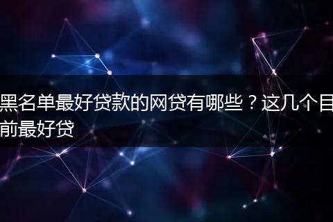 黑名单最好贷款的网贷有哪些？这几个目前最好贷