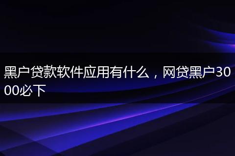 黑户贷款软件应用有什么，网贷黑户3000必下