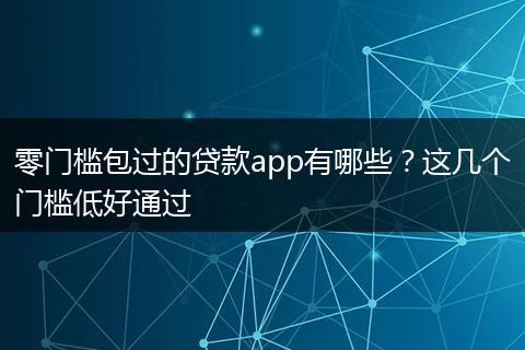 零门槛包过的贷款app有哪些？这几个门槛低好通过