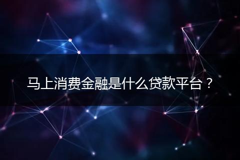 马上消费金融是什么贷款平台？