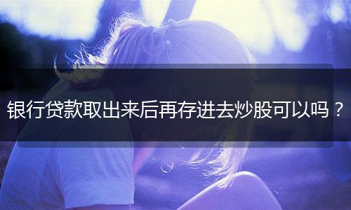 银行贷款取出来后再存进去炒股可以吗？