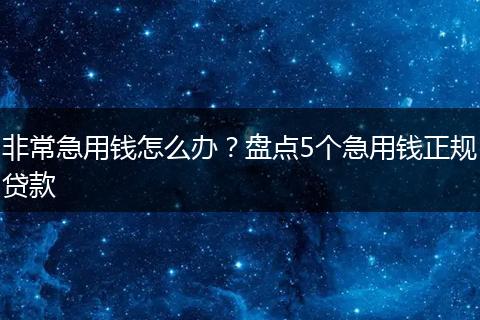 非常急用钱怎么办？盘点5个急用钱正规贷款