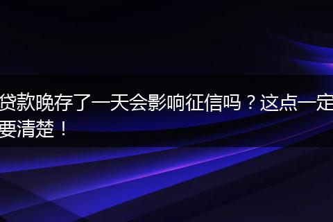 贷款晚存了一天会影响征信吗？这点一定要清楚！