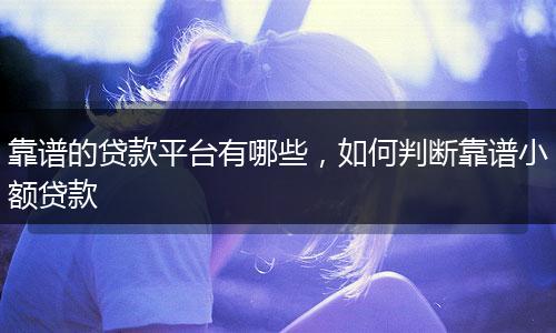 靠谱的贷款平台有哪些，如何判断靠谱小额贷款