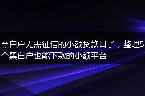黑白户无需征信的小额贷款口子，整理5个黑白户也能下款的小额平台