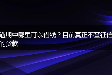逾期中哪里可以借钱？目前真正不查征信的贷款