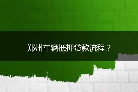 郑州车辆抵押贷款流程？