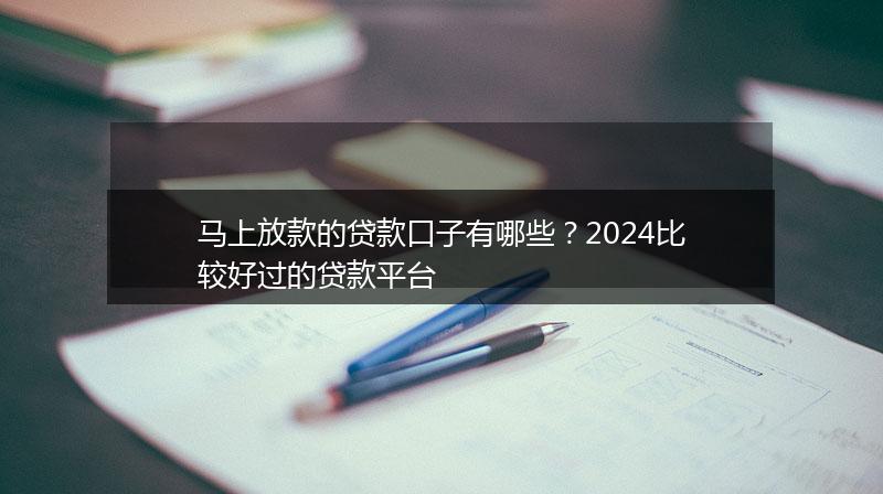 马上放款的贷款口子有哪些？2024比较好过的贷款平台