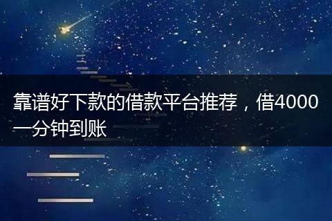 靠谱好下款的借款平台推荐，借4000一分钟到账