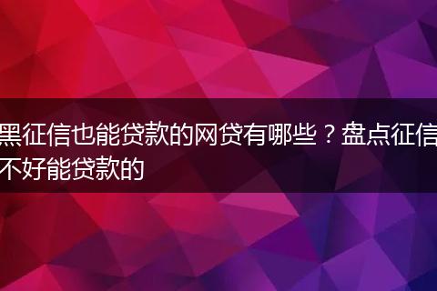 黑征信也能贷款的网贷有哪些？盘点征信不好能贷款的