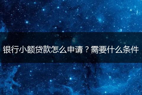 银行小额贷款怎么申请？需要什么条件