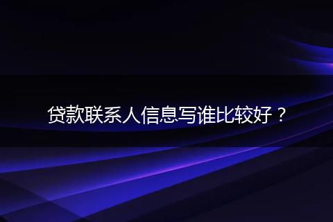 贷款联系人信息写谁比较好？