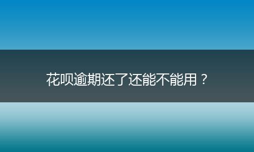 花呗逾期还了还能不能用？