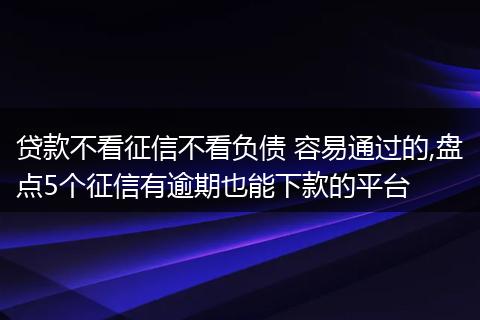 贷款不看征信不看负债 容易通过的,盘点5个征信有逾期也能下款的平台