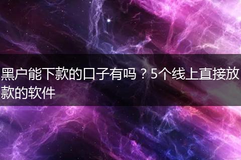 黑户能下款的口子有吗？5个线上直接放款的软件