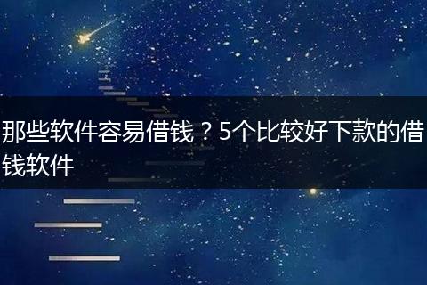 那些软件容易借钱？5个比较好下款的借钱软件