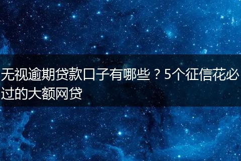 无视逾期贷款口子有哪些？5个征信花必过的大额网贷