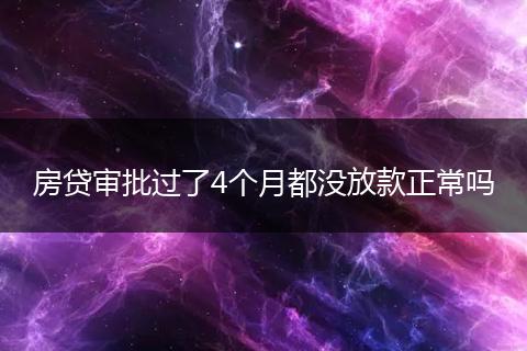 房贷审批过了4个月都没放款正常吗