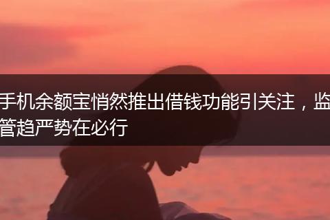 手机余额宝悄然推出借钱功能引关注，监管趋严势在必行