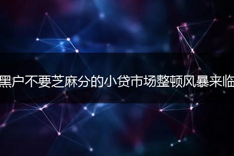 黑户不要芝麻分的小贷市场整顿风暴来临