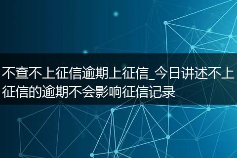 不查不上征信逾期上征信_今日讲述不上征信的逾期不会影响征信记录