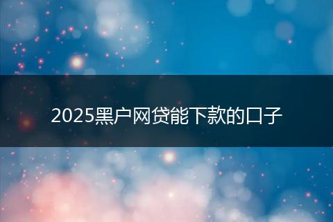 2025黑户网贷能下款的口子