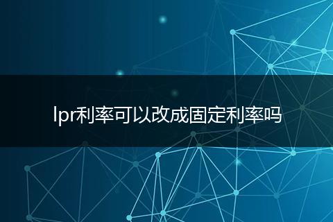 lpr利率可以改成固定利率吗