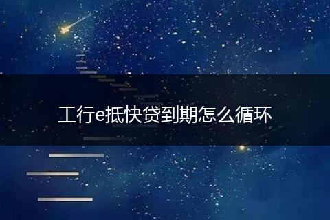 工行e抵快贷到期怎么循环