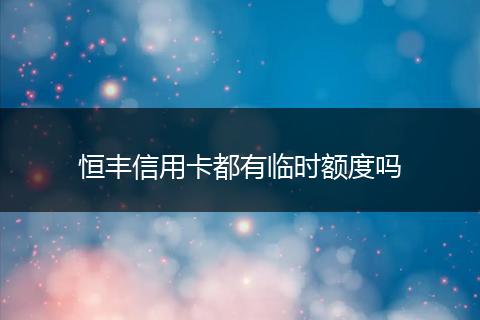 恒丰信用卡都有临时额度吗