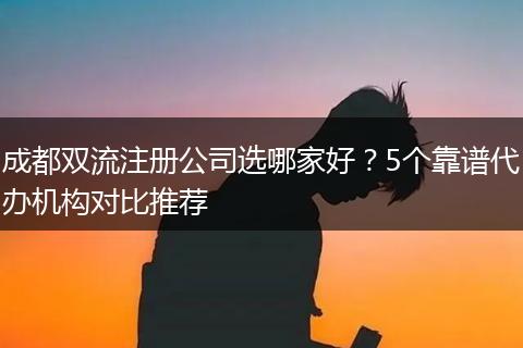 成都双流注册公司选哪家好？5个靠谱代办机构对比推荐