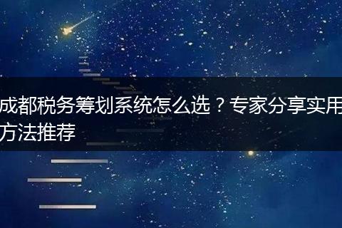 成都税务筹划系统怎么选？专家分享实用方法推荐