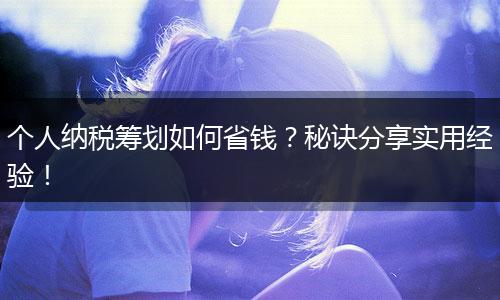 个人纳税筹划如何省钱?秘诀分享实用经验!