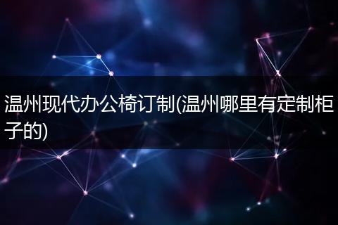 温州现代办公椅订制(温州哪里有定制柜子的)